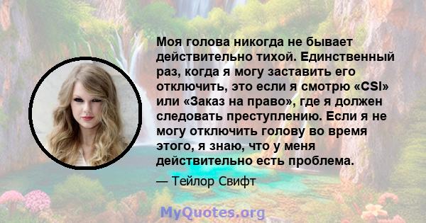 Моя голова никогда не бывает действительно тихой. Единственный раз, когда я могу заставить его отключить, это если я смотрю «CSI» или «Заказ на право», где я должен следовать преступлению. Если я не могу отключить