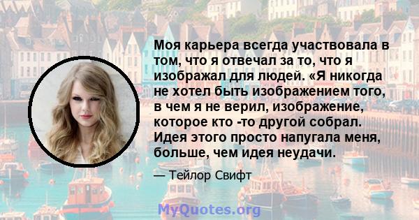 Моя карьера всегда участвовала в том, что я отвечал за то, что я изображал для людей. «Я никогда не хотел быть изображением того, в чем я не верил, изображение, которое кто -то другой собрал. Идея этого просто напугала