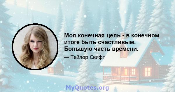 Моя конечная цель - в конечном итоге быть счастливым. Большую часть времени.