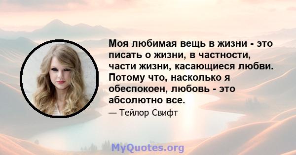 Моя любимая вещь в жизни - это писать о жизни, в частности, части жизни, касающиеся любви. Потому что, насколько я обеспокоен, любовь - это абсолютно все.