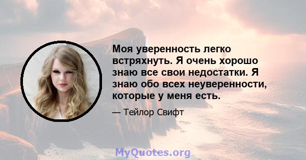 Моя уверенность легко встряхнуть. Я очень хорошо знаю все свои недостатки. Я знаю обо всех неуверенности, которые у меня есть.