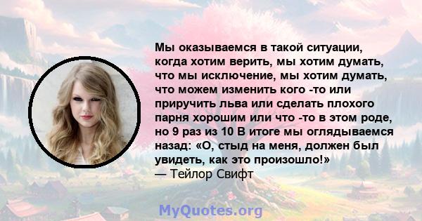 Мы оказываемся в такой ситуации, когда хотим верить, мы хотим думать, что мы исключение, мы хотим думать, что можем изменить кого -то или приручить льва или сделать плохого парня хорошим или что -то в этом роде, но 9