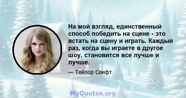 На мой взгляд, единственный способ победить на сцене - это встать на сцену и играть. Каждый раз, когда вы играете в другое шоу, становится все лучше и лучше.