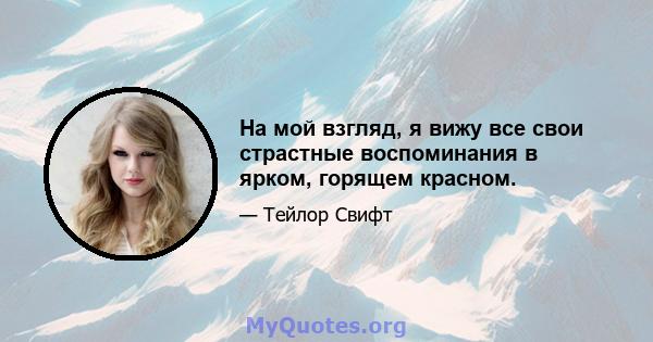 На мой взгляд, я вижу все свои страстные воспоминания в ярком, горящем красном.