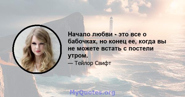 Начало любви - это все о бабочках, но конец ее, когда вы не можете встать с постели утром.