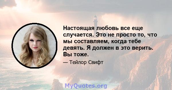 Настоящая любовь все еще случается. Это не просто то, что мы составляем, когда тебе девять. Я должен в это верить. Вы тоже.