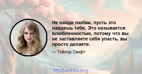 Не найди любви, пусть это найдешь тебя. Это называется влюбленностью, потому что вы не заставляете себя упасть, вы просто делаете.