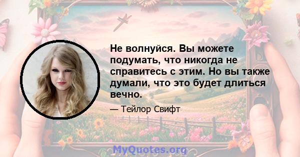 Не волнуйся. Вы можете подумать, что никогда не справитесь с этим. Но вы также думали, что это будет длиться вечно.