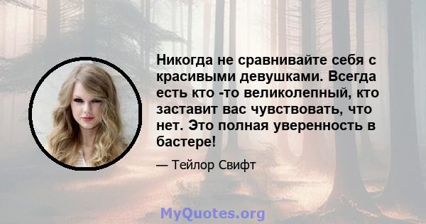 Никогда не сравнивайте себя с красивыми девушками. Всегда есть кто -то великолепный, кто заставит вас чувствовать, что нет. Это полная уверенность в бастере!