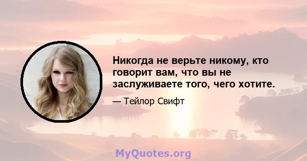 Никогда не верьте никому, кто говорит вам, что вы не заслуживаете того, чего хотите.