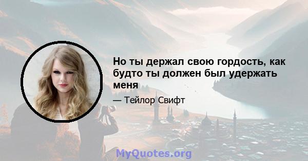 Но ты держал свою гордость, как будто ты должен был удержать меня