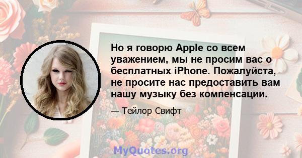 Но я говорю Apple со всем уважением, мы не просим вас о бесплатных iPhone. Пожалуйста, не просите нас предоставить вам нашу музыку без компенсации.