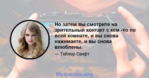 Но затем вы смотрите на зрительный контакт с кем -то по всей комнате, и вы снова нажимаете, и вы снова влюблены.