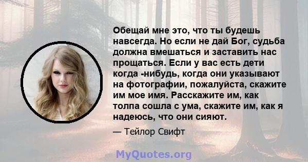 Обещай мне это, что ты будешь навсегда. Но если не дай Бог, судьба должна вмешаться и заставить нас прощаться. Если у вас есть дети когда -нибудь, когда они указывают на фотографии, пожалуйста, скажите им мое имя.