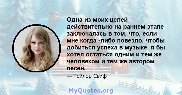 Одна из моих целей действительно на раннем этапе заключалась в том, что, если мне когда -либо повезло, чтобы добиться успеха в музыке, я бы хотел остаться одним и тем же человеком и тем же автором песен.