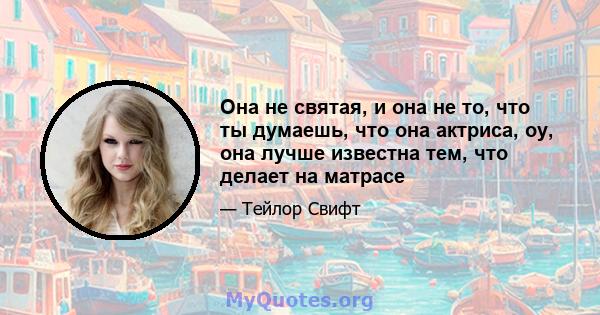 Она не святая, и она не то, что ты думаешь, что она актриса, оу, она лучше известна тем, что делает на матрасе