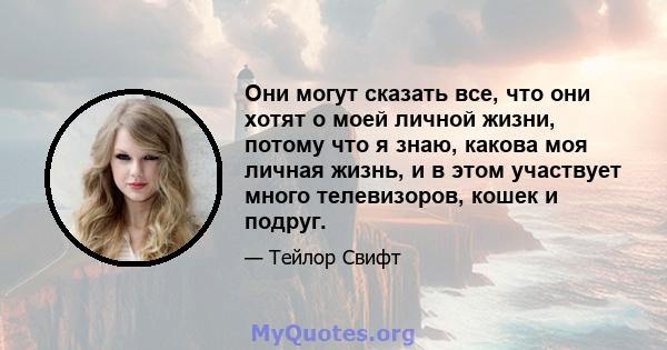 Они могут сказать все, что они хотят о моей личной жизни, потому что я знаю, какова моя личная жизнь, и в этом участвует много телевизоров, кошек и подруг.