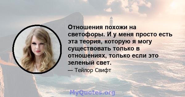 Отношения похожи на светофоры. И у меня просто есть эта теория, которую я могу существовать только в отношениях, только если это зеленый свет.