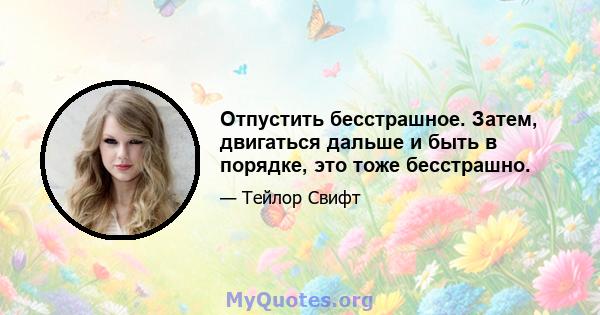 Отпустить бесстрашное. Затем, двигаться дальше и быть в порядке, это тоже бесстрашно.