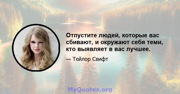 Отпустите людей, которые вас сбивают, и окружают себя теми, кто выявляет в вас лучшее.