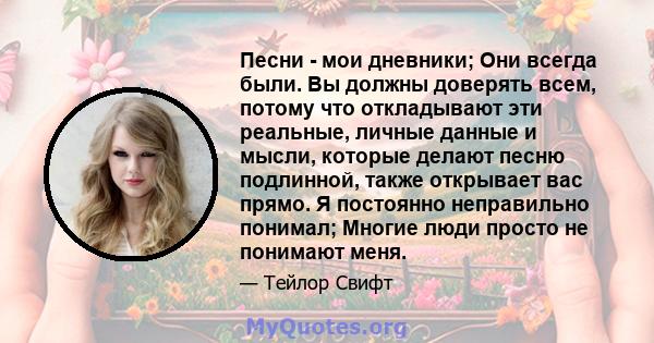 Песни - мои дневники; Они всегда были. Вы должны доверять всем, потому что откладывают эти реальные, личные данные и мысли, которые делают песню подлинной, также открывает вас прямо. Я постоянно неправильно понимал;