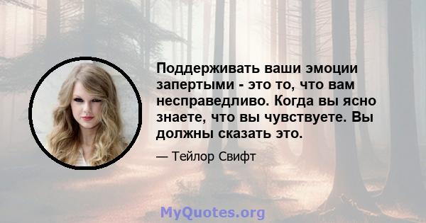 Поддерживать ваши эмоции запертыми - это то, что вам несправедливо. Когда вы ясно знаете, что вы чувствуете. Вы должны сказать это.