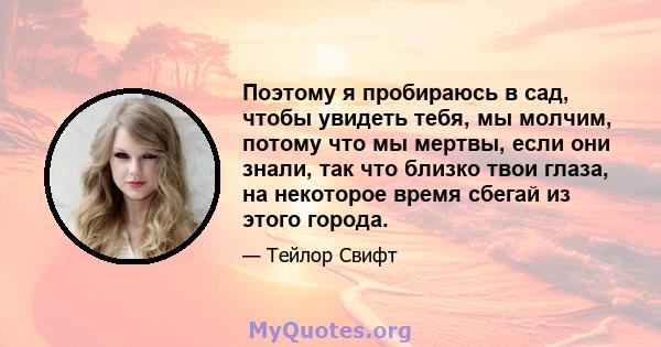 Поэтому я пробираюсь в сад, чтобы увидеть тебя, мы молчим, потому что мы мертвы, если они знали, так что близко твои глаза, на некоторое время сбегай из этого города.