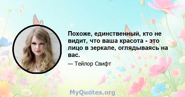 Похоже, единственный, кто не видит, что ваша красота - это лицо в зеркале, оглядываясь на вас.