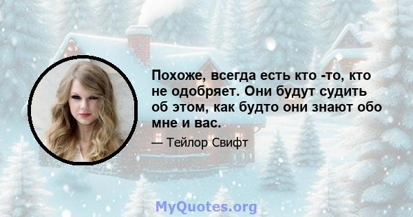 Похоже, всегда есть кто -то, кто не одобряет. Они будут судить об этом, как будто они знают обо мне и вас.