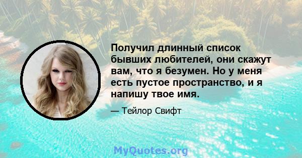 Получил длинный список бывших любителей, они скажут вам, что я безумен. Но у меня есть пустое пространство, и я напишу твое имя.