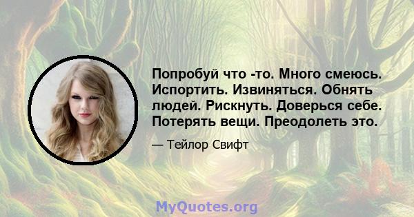 Попробуй что -то. Много смеюсь. Испортить. Извиняться. Обнять людей. Рискнуть. Доверься себе. Потерять вещи. Преодолеть это.