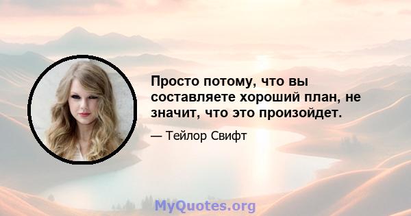 Просто потому, что вы составляете хороший план, не значит, что это произойдет.