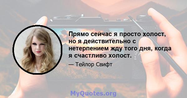 Прямо сейчас я просто холост, но я действительно с нетерпением жду того дня, когда я счастливо холост.