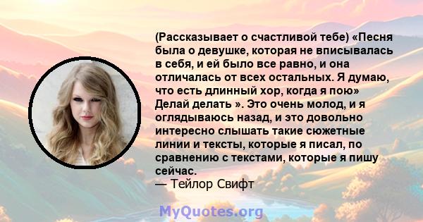 (Рассказывает о счастливой тебе) «Песня была о девушке, которая не вписывалась в себя, и ей было все равно, и она отличалась от всех остальных. Я думаю, что есть длинный хор, когда я пою» Делай делать ». Это очень