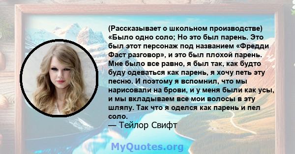 (Рассказывает о школьном производстве) «Было одно соло; Но это был парень. Это был этот персонаж под названием «Фредди Фаст разговор», и это был плохой парень. Мне было все равно, я был так, как будто буду одеваться как 