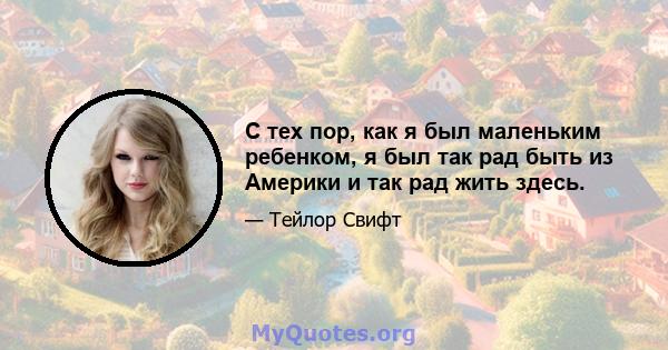 С тех пор, как я был маленьким ребенком, я был так рад быть из Америки и так рад жить здесь.