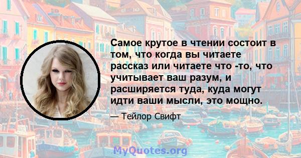 Самое крутое в чтении состоит в том, что когда вы читаете рассказ или читаете что -то, что учитывает ваш разум, и расширяется туда, куда могут идти ваши мысли, это мощно.