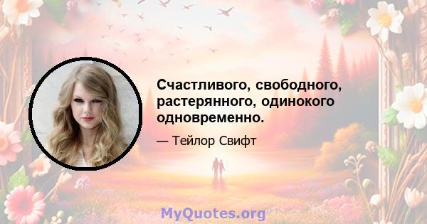 Счастливого, свободного, растерянного, одинокого одновременно.