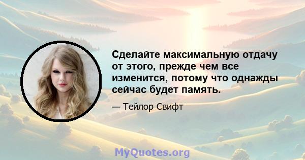 Сделайте максимальную отдачу от этого, прежде чем все изменится, потому что однажды сейчас будет память.