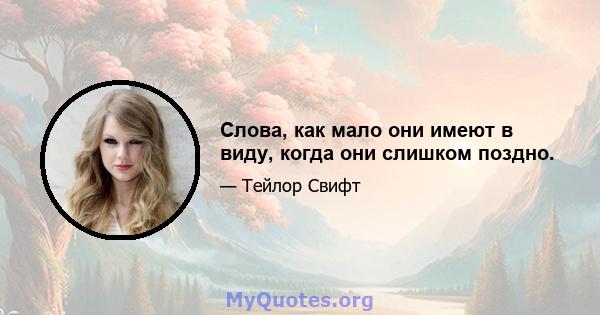 Слова, как мало они имеют в виду, когда они слишком поздно.