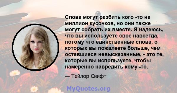 Слова могут разбить кого -то на миллион кусочков, но они также могут собрать их вместе. Я надеюсь, что вы используете свое навсегда, потому что единственные слова, о которых вы пожалеете больше, чем оставшиеся