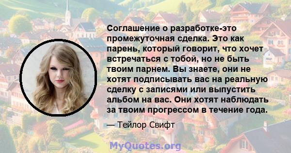 Соглашение о разработке-это промежуточная сделка. Это как парень, который говорит, что хочет встречаться с тобой, но не быть твоим парнем. Вы знаете, они не хотят подписывать вас на реальную сделку с записями или