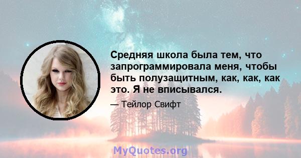 Средняя школа была тем, что запрограммировала меня, чтобы быть полузащитным, как, как, как это. Я не вписывался.