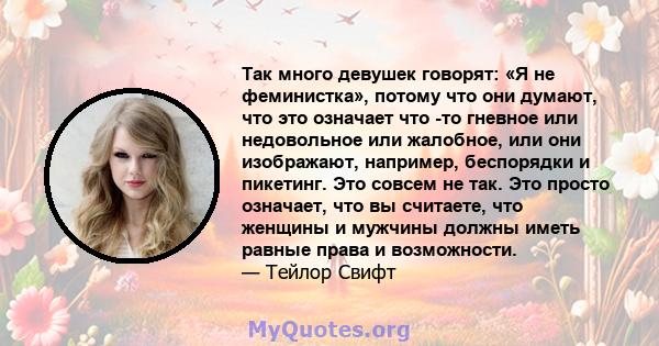 Так много девушек говорят: «Я не феминистка», потому что они думают, что это означает что -то гневное или недовольное или жалобное, или они изображают, например, беспорядки и пикетинг. Это совсем не так. Это просто