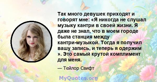 Так много девушек приходят и говорят мне: «Я никогда не слушал музыку кантри в своей жизни. Я даже не знал, что в моем городе была станция между кантри-музыкой. Тогда я получил вашу запись, и теперь я одержим ». Это