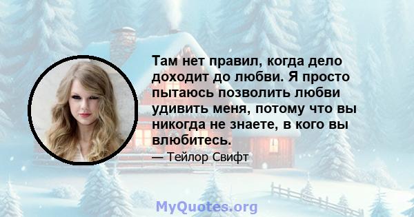 Там нет правил, когда дело доходит до любви. Я просто пытаюсь позволить любви удивить меня, потому что вы никогда не знаете, в кого вы влюбитесь.