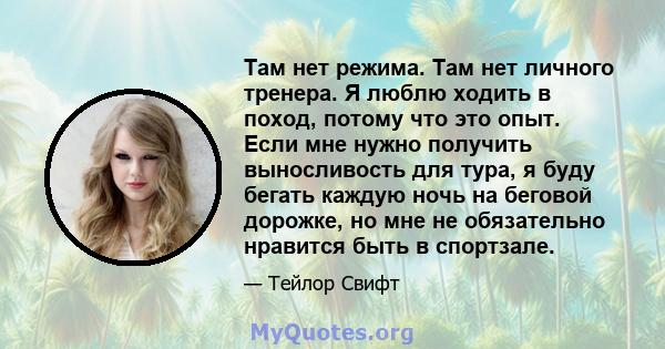 Там нет режима. Там нет личного тренера. Я люблю ходить в поход, потому что это опыт. Если мне нужно получить выносливость для тура, я буду бегать каждую ночь на беговой дорожке, но мне не обязательно нравится быть в