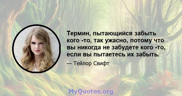 Термин, пытающийся забыть кого -то, так ужасно, потому что вы никогда не забудете кого -то, если вы пытаетесь их забыть.