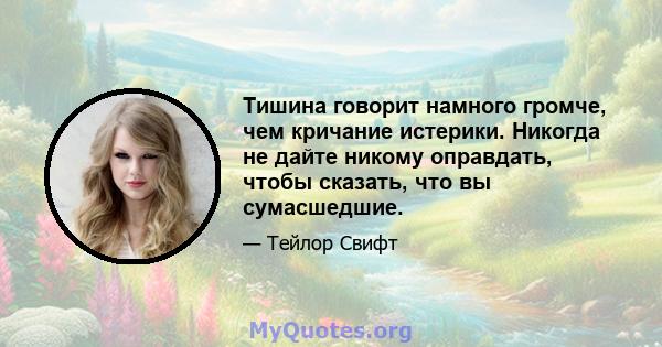 Тишина говорит намного громче, чем кричание истерики. Никогда не дайте никому оправдать, чтобы сказать, что вы сумасшедшие.