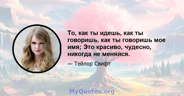 То, как ты идешь, как ты говоришь, как ты говоришь мое имя; Это красиво, чудесно, никогда не меняйся.